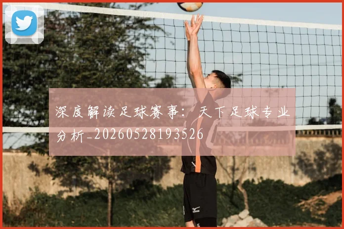 深度解读足球赛事：天下足球专业分析_20260528193526