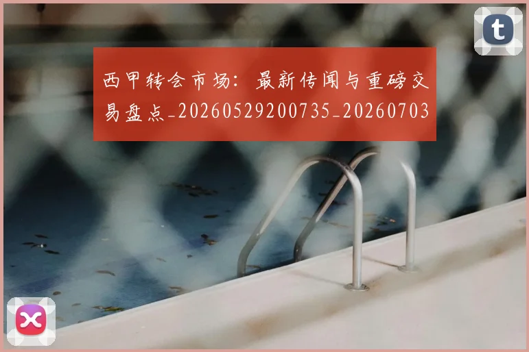 西甲转会市场：最新传闻与重磅交易盘点_20260529200735_20260703181936