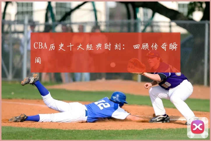 CBA历史十大经典时刻:回顾传奇瞬间
