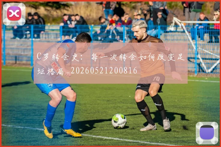 C罗转会史:每一次转会如何改变足坛格局_20260521200816
