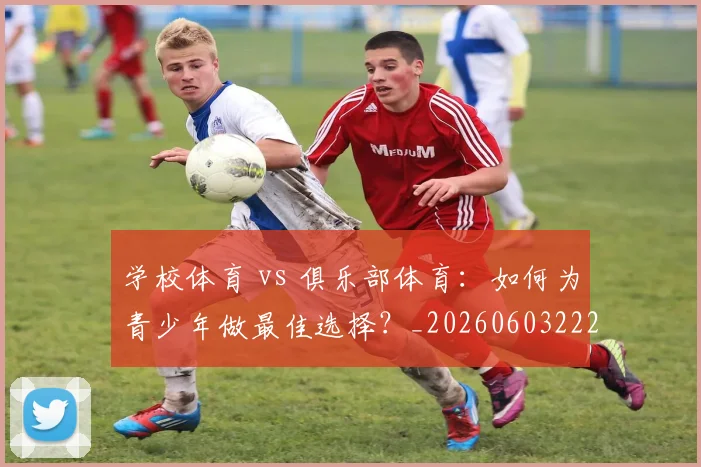 学校体育 vs 俱乐部体育:如何为青少年做最佳选择?_20260603222024