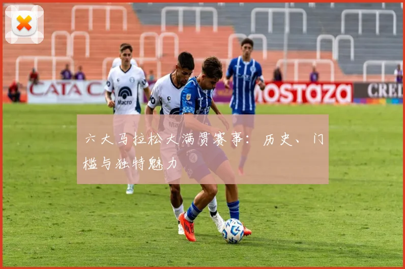 六大马拉松大满贯赛事：历史、门槛与独特魅力
