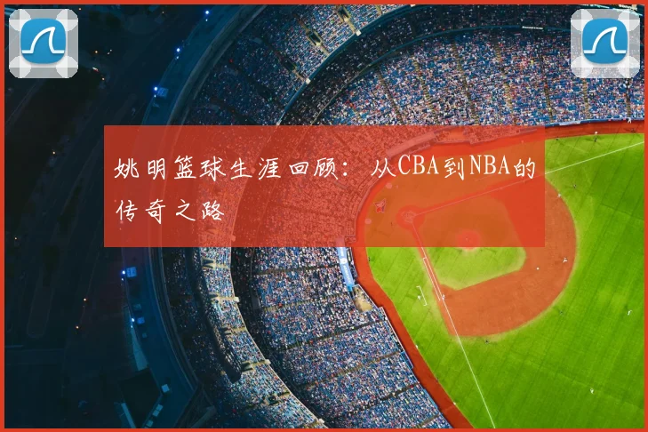 姚明篮球生涯回顾：从CBA到NBA的传奇之路