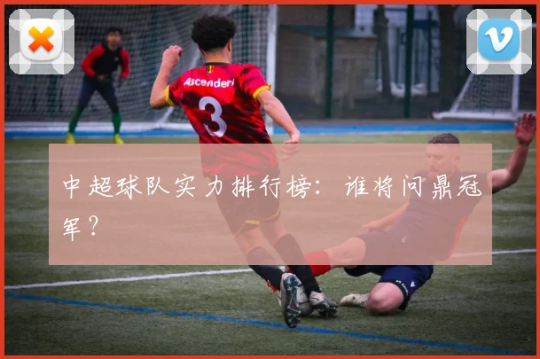 中超球队实力排行榜：谁将问鼎冠军？