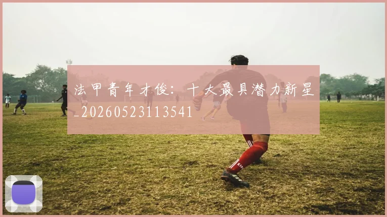 法甲青年才俊:十大最具潜力新星_20260523113541