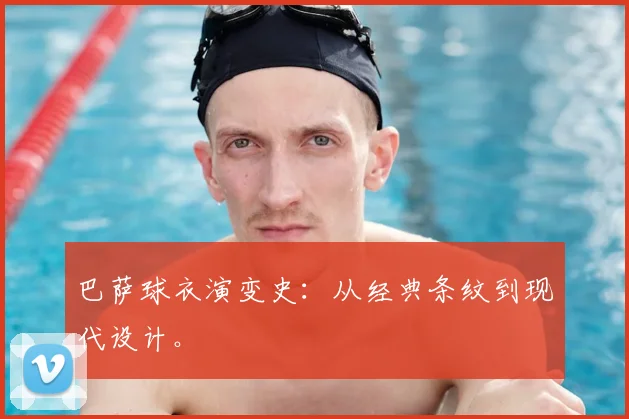 巴萨球衣演变史：从经典条纹到现代设计。