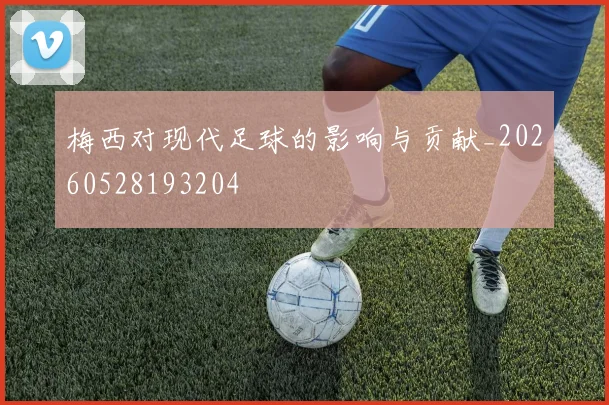 梅西对现代足球的影响与贡献_20260528193204