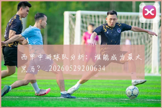 西甲中游球队分析:谁能成为最大黑马?_20260529200634