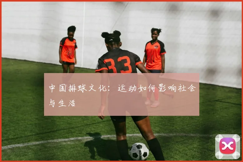 中国排球文化：运动如何影响社会与生活