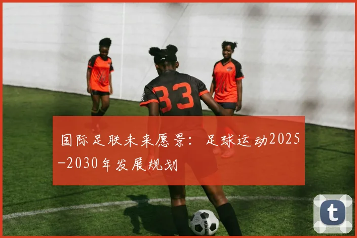 国际足联未来愿景：足球运动2025-2030年发展规划