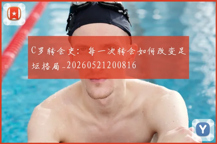 C罗转会史：每一次转会如何改变足坛格局_20260521200816