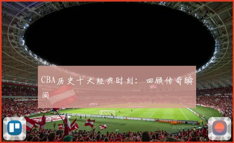 CBA历史十大经典时刻:回顾传奇瞬间