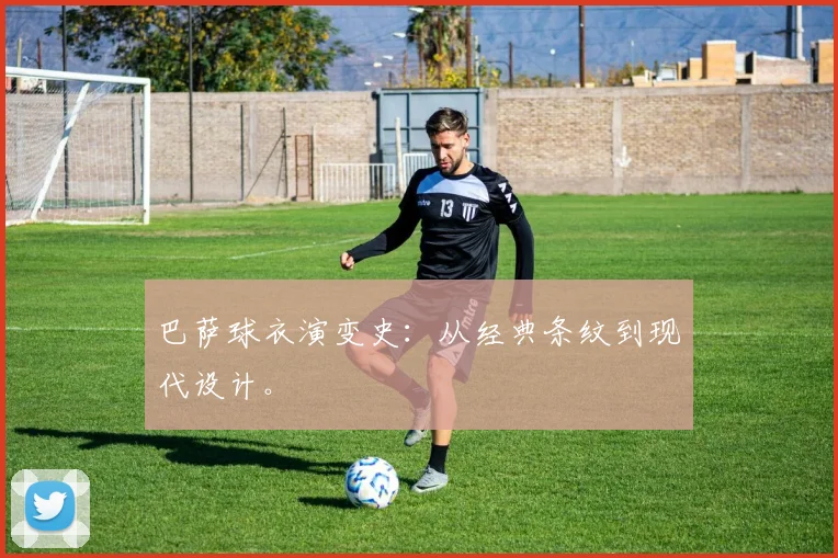 巴萨球衣演变史：从经典条纹到现代设计。