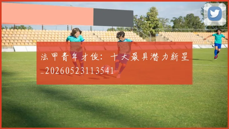 法甲青年才俊：十大最具潜力新星_20260523113541