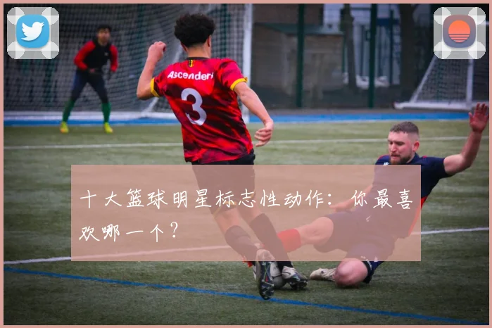 十大篮球明星标志性动作:你最喜欢哪一个?