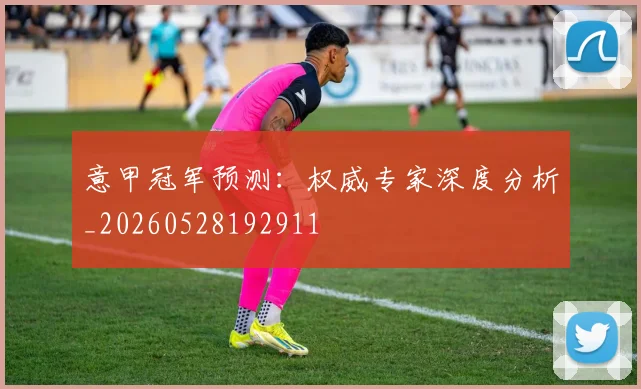 意甲冠军预测:权威专家深度分析_20260528192911