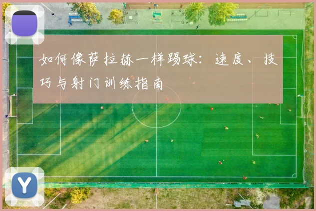 如何像萨拉赫一样踢球：速度、技巧与射门训练指南