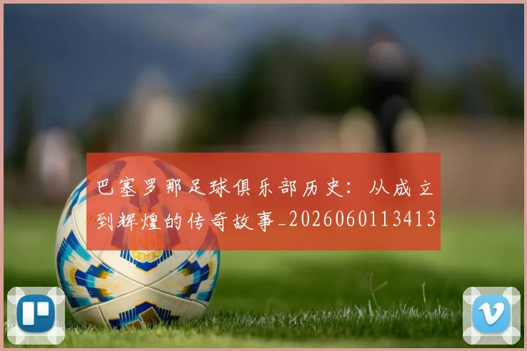 巴塞罗那足球俱乐部历史：从成立到辉煌的传奇故事_20260601134134