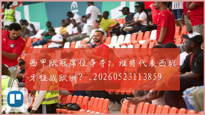 西甲欧冠席位争夺:谁将代表西班牙征战欧洲?_20260523113859