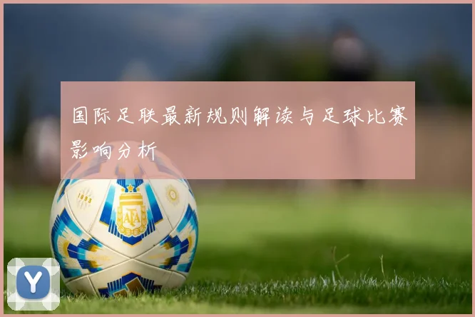 国际足联最新规则解读与足球比赛影响分析