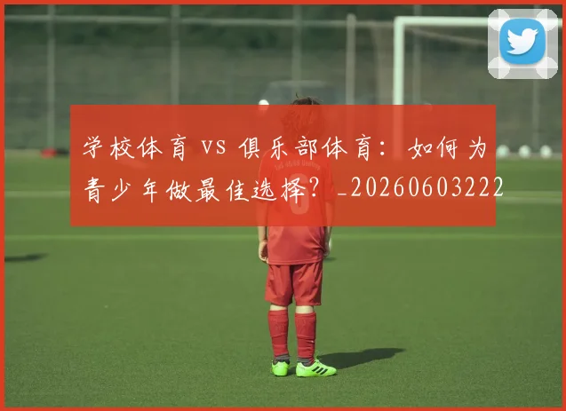 学校体育 vs 俱乐部体育：如何为青少年做最佳选择？_20260603222024