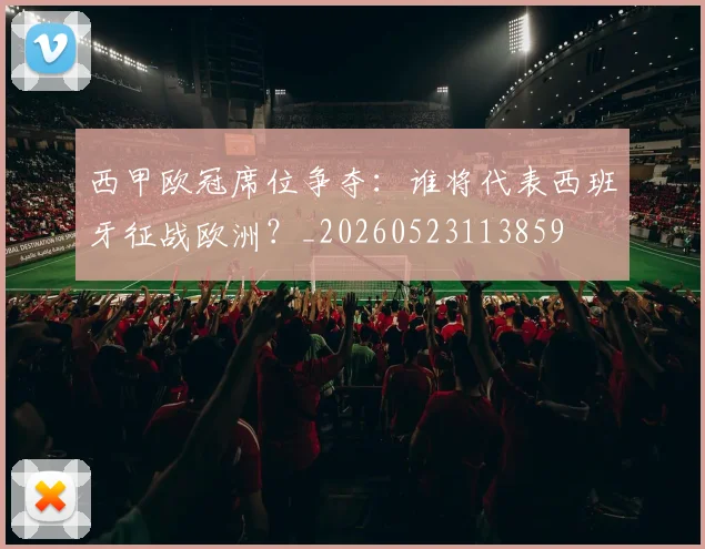 西甲欧冠席位争夺：谁将代表西班牙征战欧洲？_20260523113859