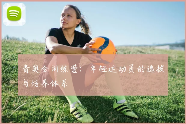 青奥会训练营：年轻运动员的选拔与培养体系
